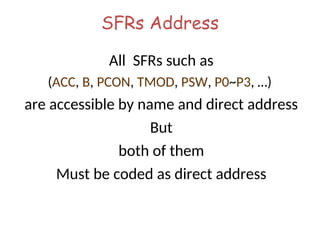 SFRs Address
All SFRs such as
(ACC, B, PCON, TMOD, PSW, P0~P3, …)
are accessible by name and direct address
But
both of them
Must be coded as direct address
 