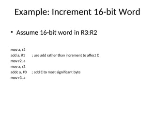Example: Increment 16-bit Word
• Assume 16-bit word in R3:R2
mov a, r2
add a, #1 ; use add rather than increment to affect C
mov r2, a
mov a, r3
addc a, #0 ; add C to most significant byte
mov r3, a
 