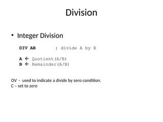 Division
• Integer Division
DIV AB ; divide A by B
A  Quotient(A/B)
B  Remainder(A/B)
OV - used to indicate a divide by zero condition.
C – set to zero
 