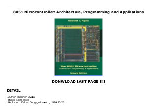 8051 Microcontroller: Architecture, Programming and Applications
DONWLOAD LAST PAGE !!!!
DETAIL
8051 Microcontroller: Architecture, Programming and Applications
Author : Kenneth Ayalaq
Pages : 350 pagesq
Publisher : Delmar Cengage Learning 1996-10-26q
 