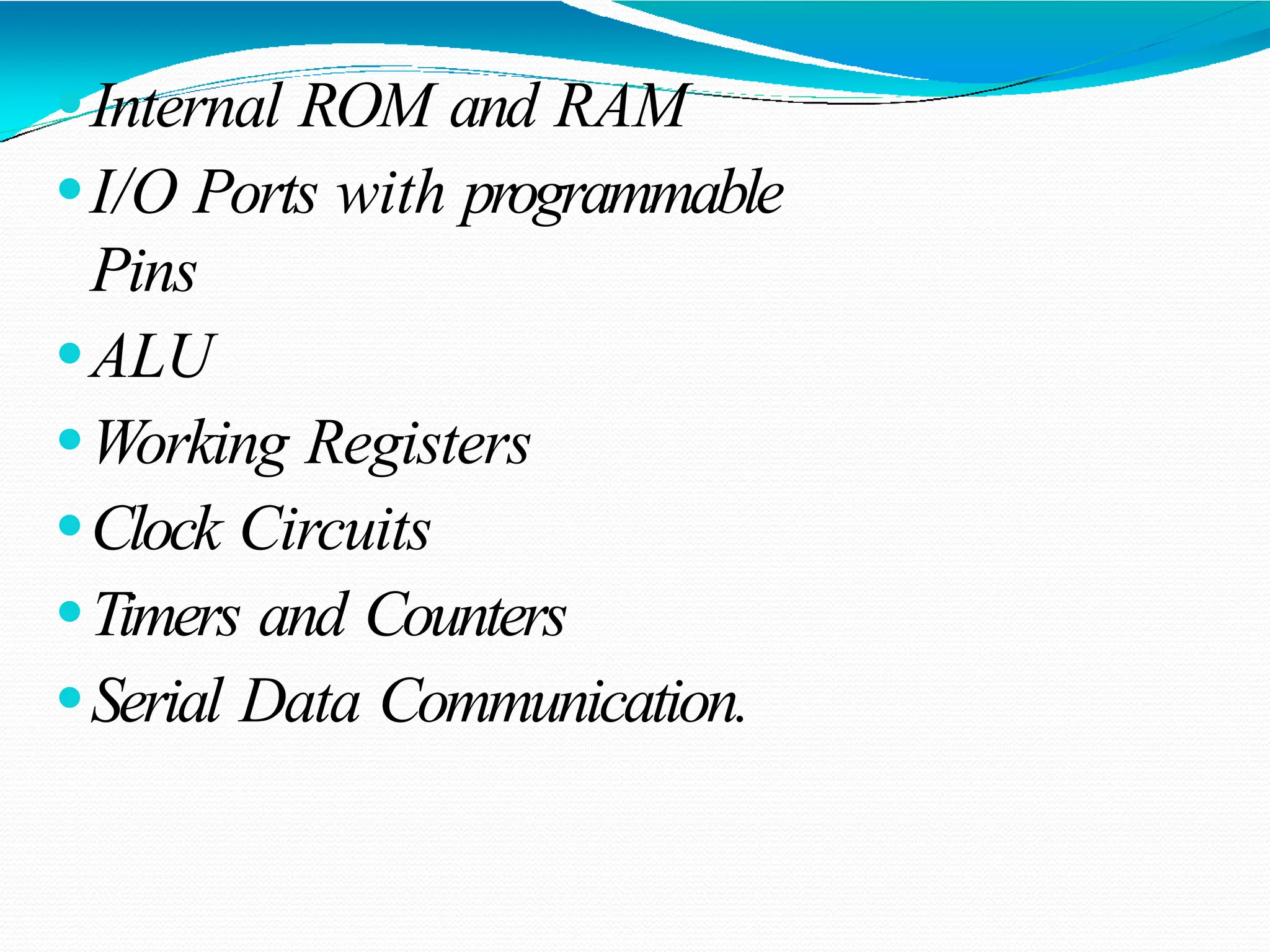 ⚫Internal ROM and RAM ⚫I/O Ports with programmable Pins ⚫ALU ⚫Working Registers ⚫Clock Circuits ⚫Timers and Counters ⚫Serial Data Communication. 