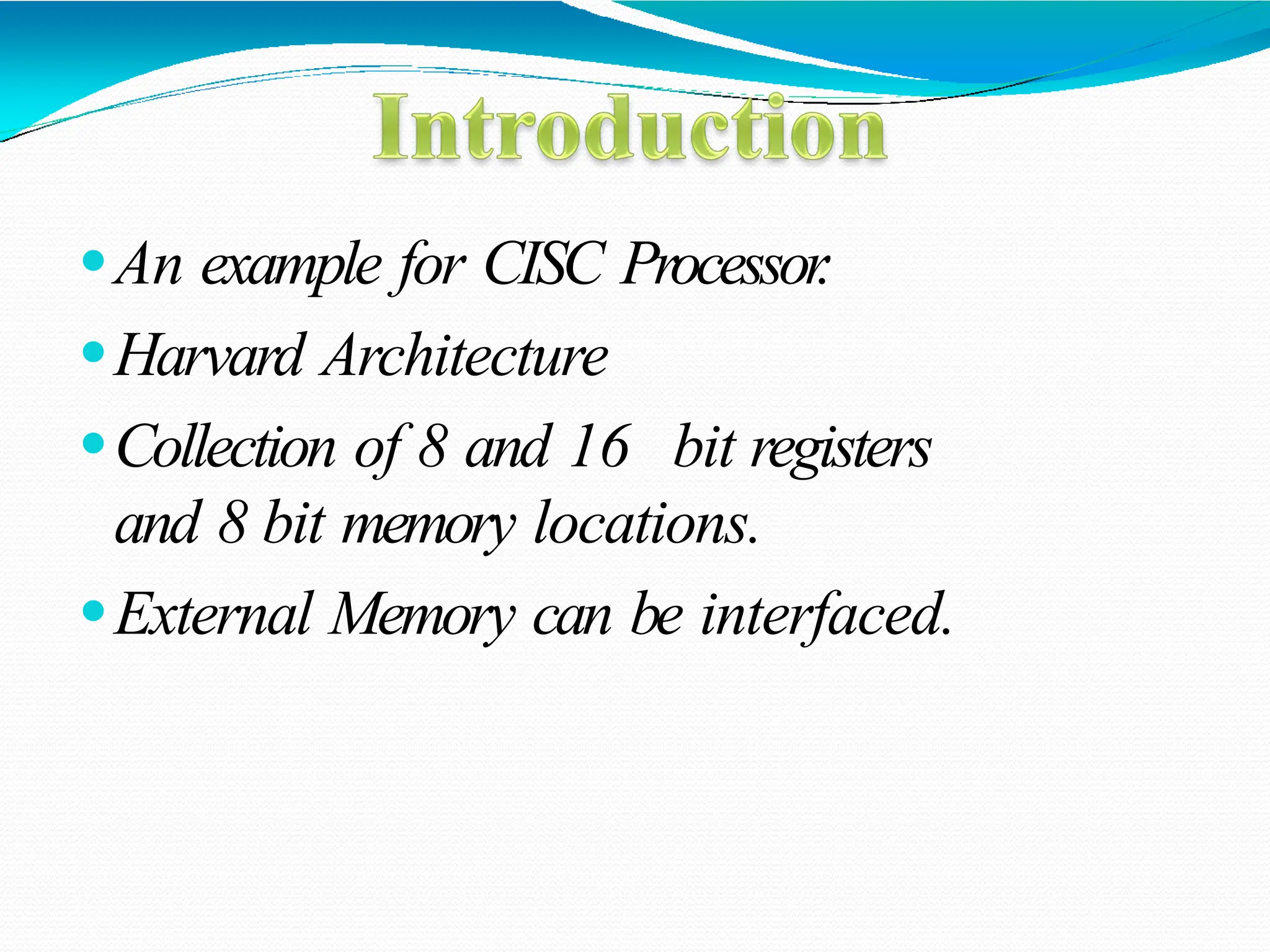 ⚫An example for CISC Processor . ⚫Harvard Architecture ⚫Collection of 8 and 16 bit registers and 8 bit memory locations. ⚫External Memory can be interfaced. 