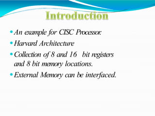 ⚫An example for CISC Processor
.
⚫Harvard Architecture
⚫Collection of 8 and 16 bit registers
and 8 bit memory locations.
⚫External Memory can be interfaced.
 
