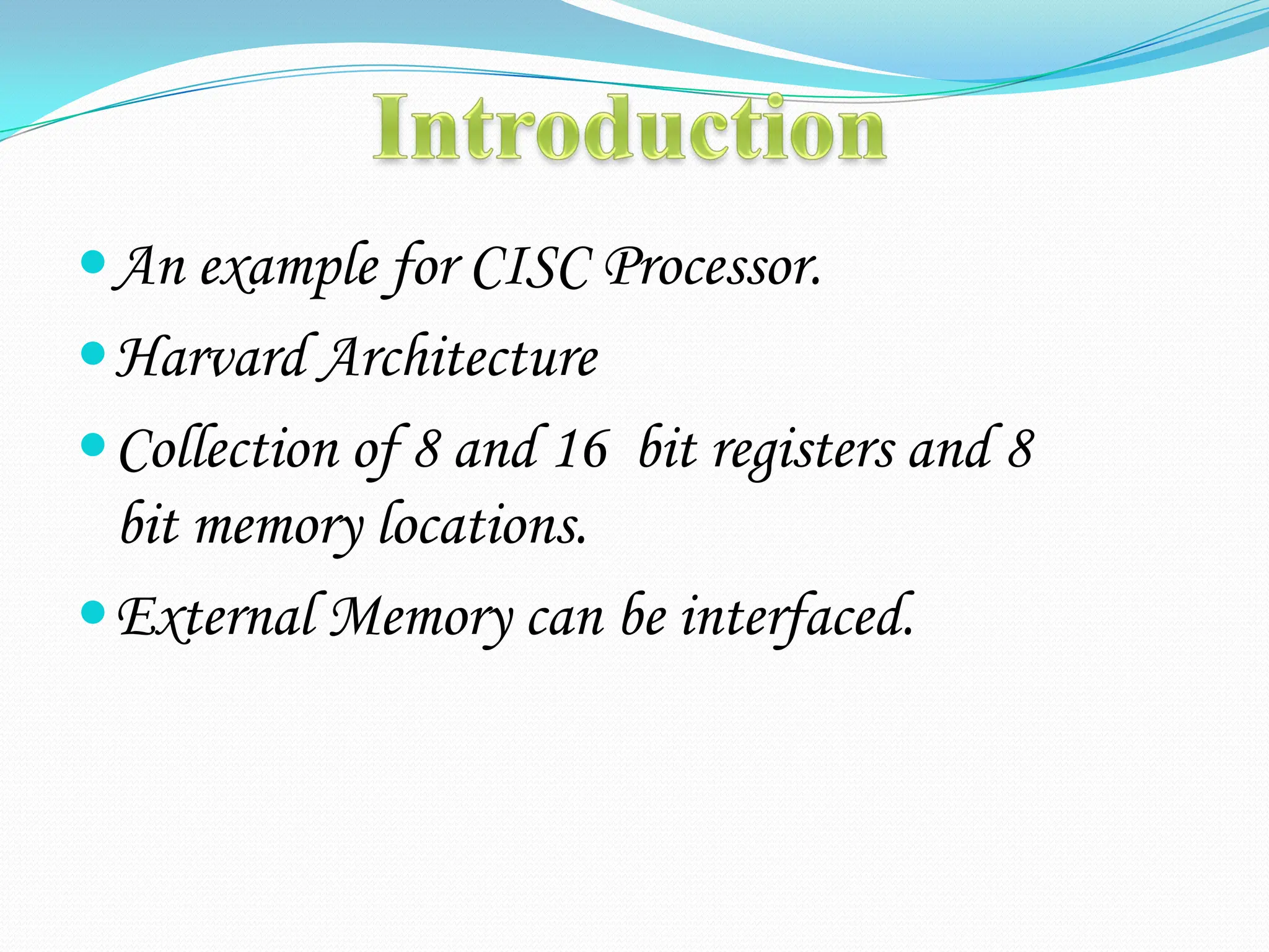 An example for CISC Processor.
Harvard Architecture
Collection of 8 and 16 bit registers and 8
bit memory locations.
External Memory can be interfaced.
 