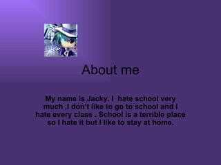 About me My name is Jacky. I  hate school very much ,I don’t like to go to school and I hate every class . School is a terrible place so I hate it but I like to stay at home. 