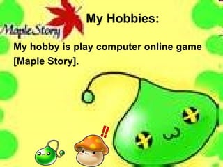 My Hobbies: My hobby is play computer online game [Maple Story]. !! 