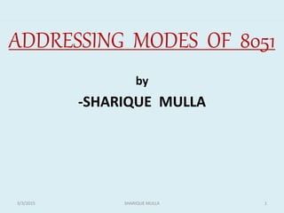 ADDRESSING MODES OF 8051
by
-SHARIQUE MULLA
13/3/2015 SHARIQUE MULLA
 