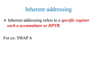 Inherent addressing
 Inherent addressing refers to a specific register
such a accumulator or DPTR.
For ex: SWAP A
 