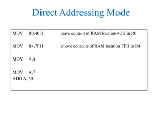 Direct Addressing Mode
MOV R0,40H ;save content of RAM location 40H in R0
MOV R4,7FH ;move contents of RAM location 7FH to R4
MOV A,4
MOV A,7
ADD A, 50
 