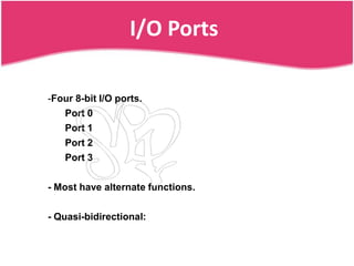 I/O Ports

-Four 8-bit I/O ports.
   Port 0
   Port 1
   Port 2
   Port 3

- Most have alternate functions.

- Quasi-bidirectional:
 