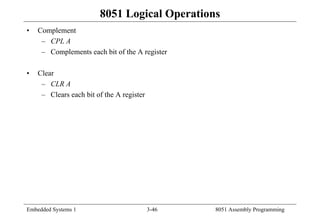 Embedded Systems 1 3-46 8051 Assembly Programming
8051 Logical Operations
• Complement
– CPL A
– Complements each bit of the A register
• Clear
– CLR A
– Clears each bit of the A register
 