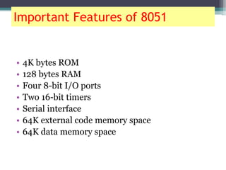 Important Features of 8051
• 4K bytes ROM
• 128 bytes RAM
• Four 8-bit I/O ports
• Two 16-bit timers
• Serial interface
• 64K external code memory space
• 64K data memory space
 