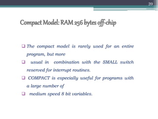 Compact Model: RAM256bytes off-chip
 The compact model is rarely used for an entire
program, but more
 usual in combination with the SMALL switch
reserved for interrupt routines.
 COMPACT is especially useful for programs with
a large number of
 medium speed 8 bit variables.
39
 
