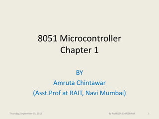 8051 Microcontroller
Chapter 1
BY
Amruta Chintawar
(Asst.Prof at RAIT, Navi Mumbai)
Thursday, September 03, 2015 1By AMRUTA CHINTAWAR
 