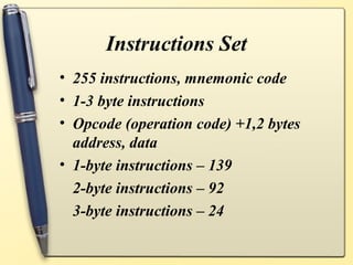 Instructions Set
• 255 instructions, mnemonic code
• 1-3 byte instructions
• Opcode (operation code) +1,2 bytes
  address, data
• 1-byte instructions – 139
  2-byte instructions – 92
  3-byte instructions – 24
 