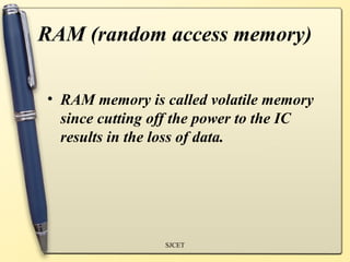 RAM (random access memory)

• RAM memory is called volatile memory
  since cutting off the power to the IC
  results in the loss of data.




                 SJCET
 