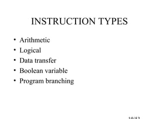 INSTRUCTION TYPES
• Arithmetic
• Logical
• Data transfer
• Boolean variable
• Program branching
 