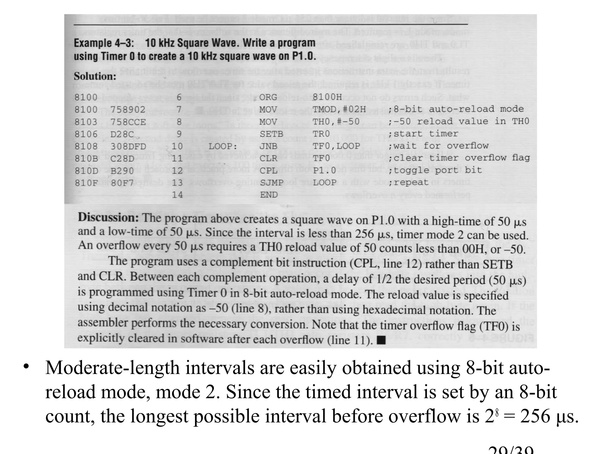 • Moderate-length intervals are easily obtained using 8-bit auto-
  reload mode, mode 2. Since the timed interval is set by an 8-bit
  count, the longest possible interval before overflow is 28 = 256 μs.
 