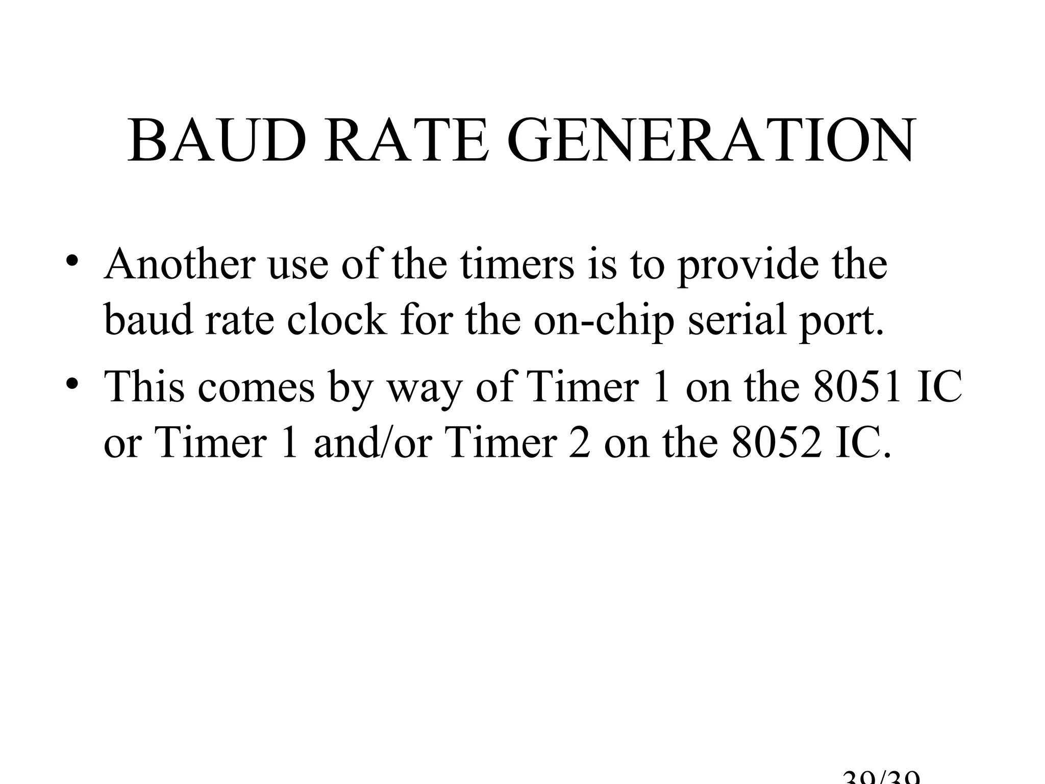 BAUD RATE GENERATION
• Another use of the timers is to provide the
  baud rate clock for the on-chip serial port.
• This comes by way of Timer 1 on the 8051 IC
  or Timer 1 and/or Timer 2 on the 8052 IC.
 