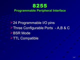 117117
82558255
Programmable Peripheral InterfaceProgrammable Peripheral Interface
24 Programmable I/O pins
Three Configurable Ports - A,B & C
BSR Mode
TTL Compatible
 
