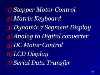148148
1) Stepper Motor Control
2) Matrix Keyboard
3) Dynamic 7 Segment Display
4) Analog to Digital converter
5) DC Motor Control
6) LCD Display
7) Serial Data Transfer
 