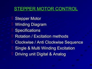 STEPPER MOTOR CONTROLSTEPPER MOTOR CONTROL
 Stepper MotorStepper Motor
 Winding DiagramWinding Diagram
 SpecificationsSpecifications
 Rotation / Excitation methodsRotation / Excitation methods
 Clockwise / Anti Clockwise SequenceClockwise / Anti Clockwise Sequence
 Single & Multi Winding ExcitationSingle & Multi Winding Excitation
 Driving unit Digital & AnalogDriving unit Digital & Analog
 