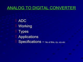 ANALOG TO DIGITAL CONVERTERANALOG TO DIGITAL CONVERTER
 ADCADC
 WorkingWorking
 TypesTypes
 ApplicationsApplications
 Specifications –Specifications – No of Bits, i/p, o/p etcNo of Bits, i/p, o/p etc
 