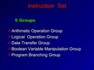 Instruction SetInstruction Set
5 Groups5 Groups
Arithmetic Operation GroupArithmetic Operation Group
Logical Operation GroupLogical Operation Group
Data Transfer GroupData Transfer Group
Boolean Variable Manipulation GroupBoolean Variable Manipulation Group
Program Branching GroupProgram Branching Group
 