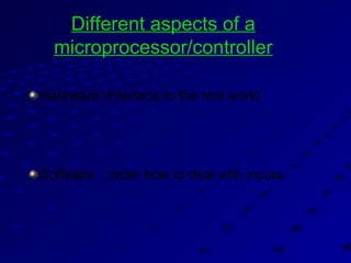 Different aspects of a
microprocessor/controller
Hardware :Interface to the real world
Software :order how to deal with inputs
 