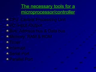 The necessary tools for aThe necessary tools for a
microprocessor/controllermicroprocessor/controller
CPU: Central Processing Unit
I/O: Input /Output
Bus: Address bus & Data bus
Memory: RAM & ROM
Timer
Interrupt
Serial Port
Parallel Port
 