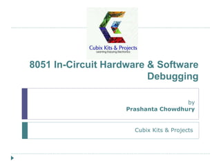 8051 In-Circuit Hardware & Software
Debugging
Cubix Kits & Projects
by
Prashanta Chowdhury
 