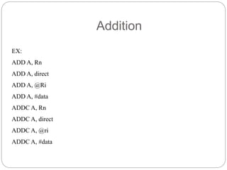 Addition
EX:
ADD A, Rn
ADD A, direct
ADD A, @Ri
ADD A, #data
ADDC A, Rn
ADDC A, direct
ADDC A, @ri
ADDC A, #data
 