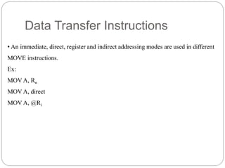 Data Transfer Instructions
• An immediate, direct, register and indirect addressing modes are used in different
MOVE instructions.
Ex:
MOV A, Rn
MOV A, direct
MOV A, @Ri
 