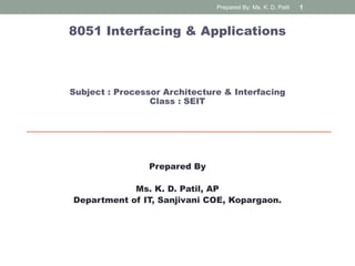 8051 Interfacing & Applications
Subject : Processor Architecture & Interfacing
Class : SEIT
Prepared By
Ms. K. D. Patil, AP
Department of IT, Sanjivani COE, Kopargaon.
Prepared By: Ms. K. D. Patil 1
 