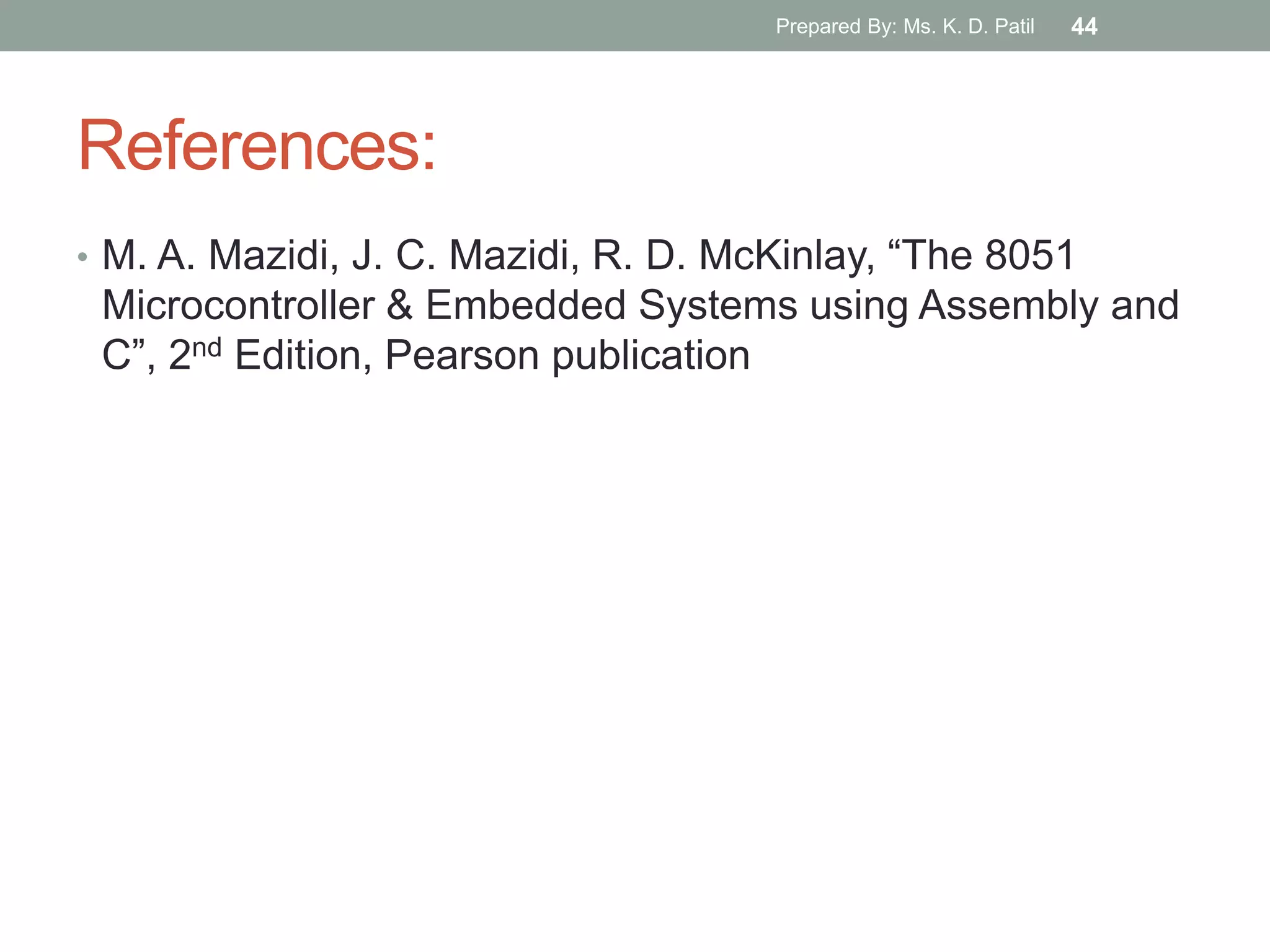 References:
• M. A. Mazidi, J. C. Mazidi, R. D. McKinlay, “The 8051
Microcontroller & Embedded Systems using Assembly and
C”, 2nd Edition, Pearson publication
Prepared By: Ms. K. D. Patil 44
 