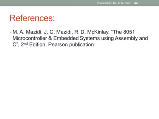References:
• M. A. Mazidi, J. C. Mazidi, R. D. McKinlay, “The 8051
Microcontroller & Embedded Systems using Assembly and
C”, 2nd Edition, Pearson publication
Prepared By: Ms. K. D. Patil 44
 