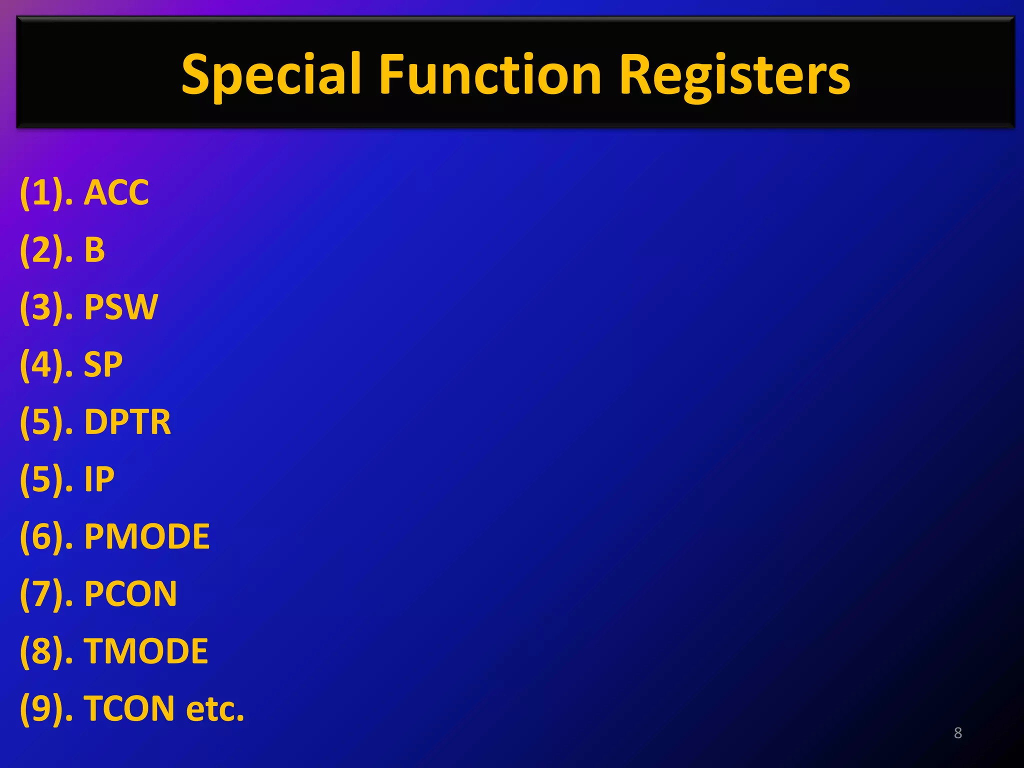 Special Function Registers
(1). ACC
(2). B
(3). PSW
(4). SP
(5). DPTR
(5). IP
(6). PMODE
(7). PCON
(8). TMODE
(9). TCON etc.                        8
 