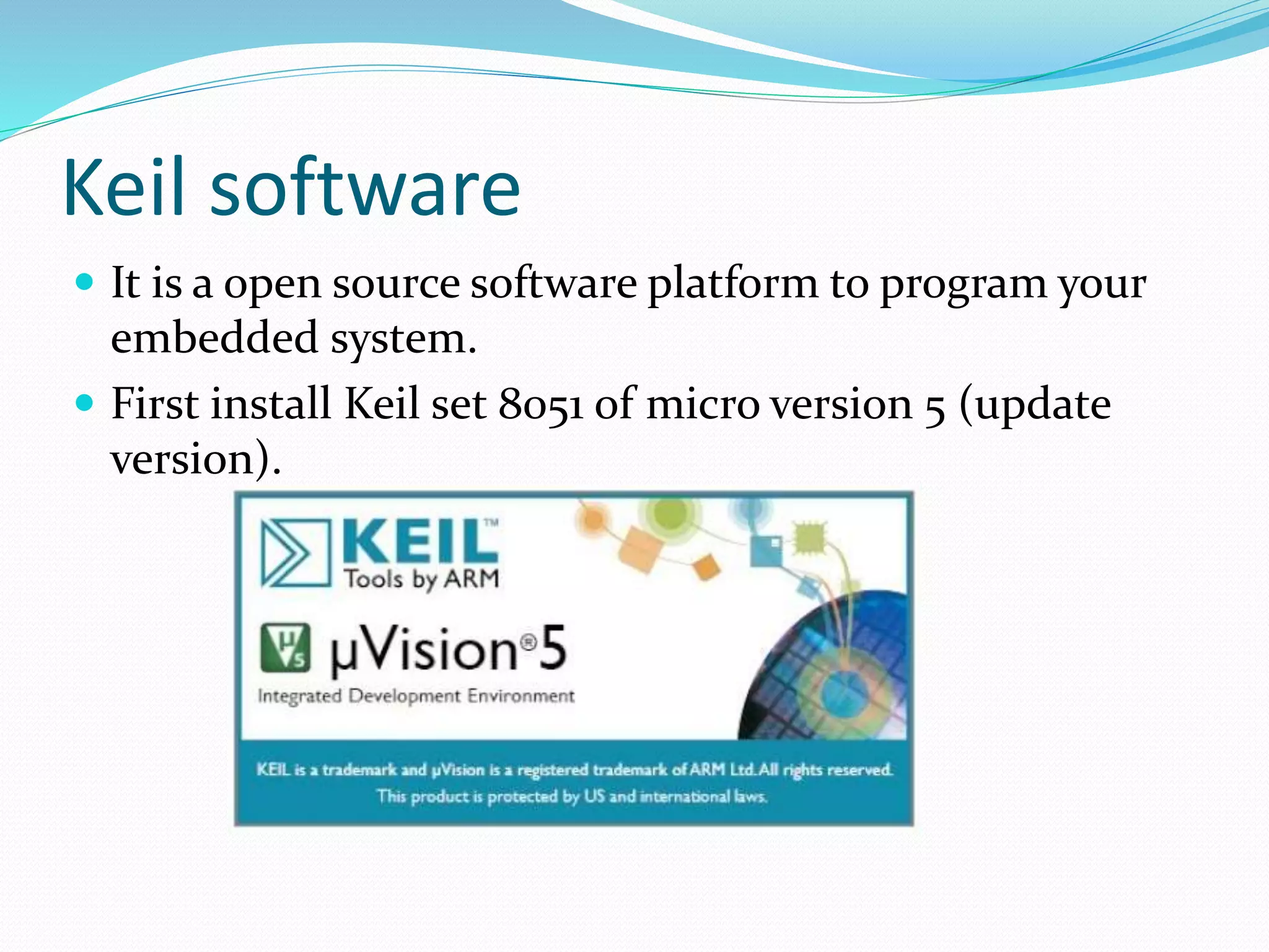 Keil software
 It is a open source software platform to program your
embedded system.
 First install Keil set 8051 of micro version 5 (update
version).
 