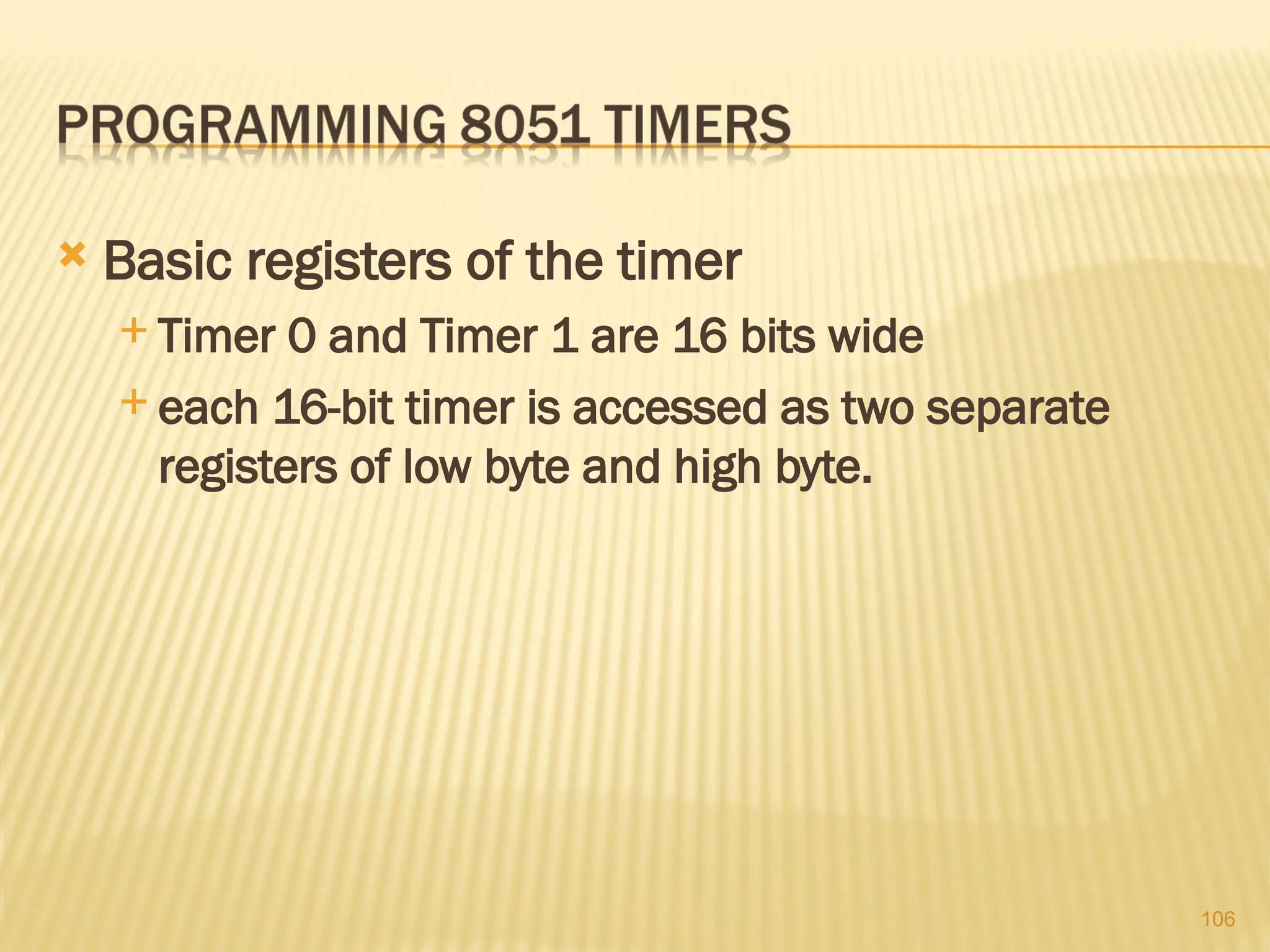 106  Basic registers of the timer  Timer 0 and Timer 1 are 16 bits wide  each 16-bit timer is accessed as two separate registers of low byte and high byte. 