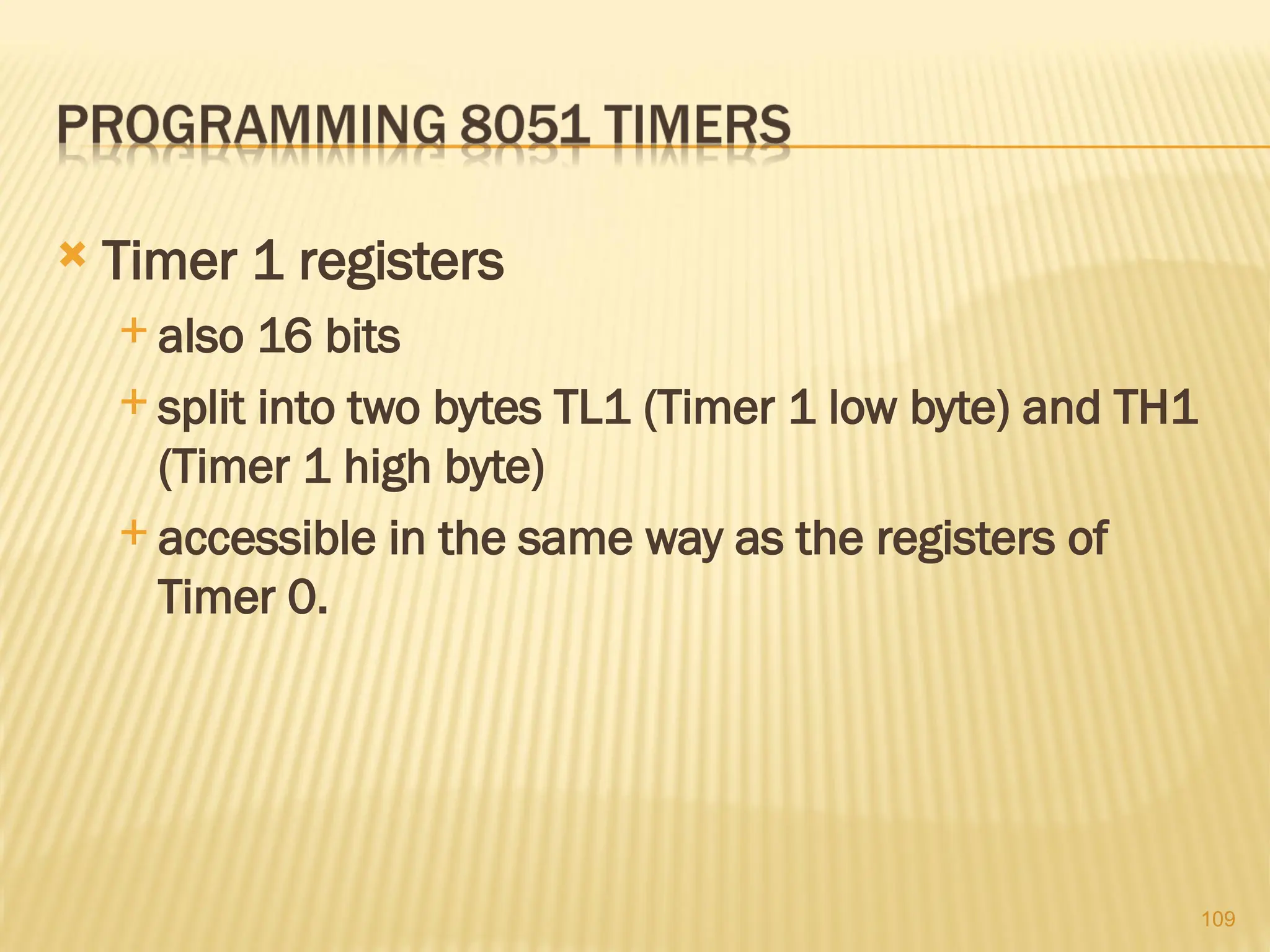 109  Timer 1 registers  also 16 bits  split into two bytes TL1 (Timer 1 low byte) and TH1 (Timer 1 high byte)  accessible in the same way as the registers of Timer 0. 