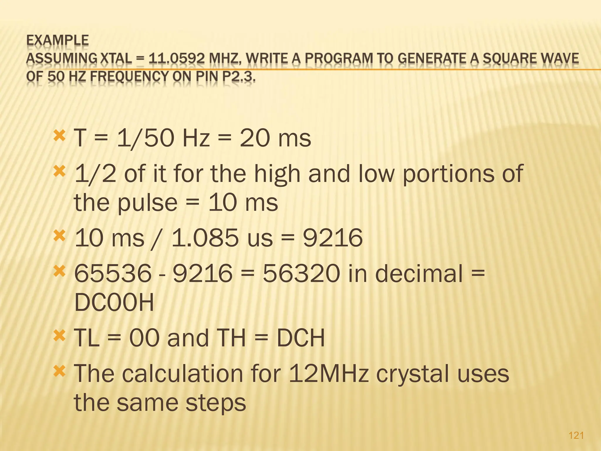 121  T = 1/50 Hz = 20 ms  1/2 of it for the high and low portions of the pulse = 10 ms  10 ms / 1.085 us = 9216  65536 - 9216 = 56320 in decimal = DC00H  TL = 00 and TH = DCH  The calculation for 12MHz crystal uses the same steps 