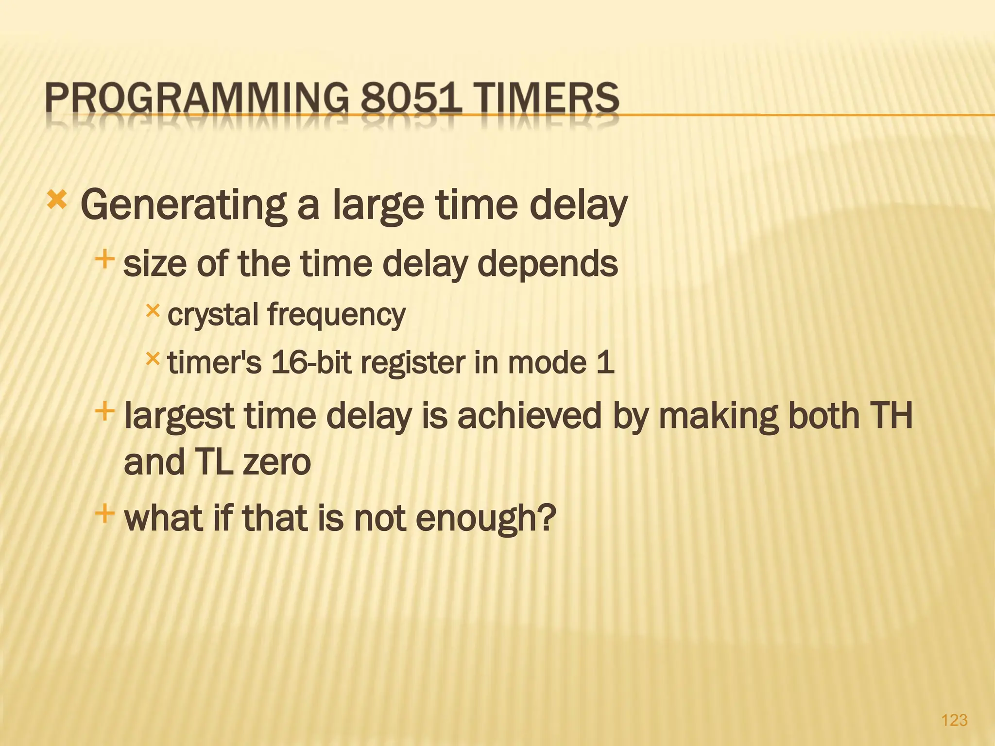 123  Generating a large time delay  size of the time delay depends  crystal frequency  timer's 16-bit register in mode 1  largest time delay is achieved by making both TH and TL zero  what if that is not enough? 