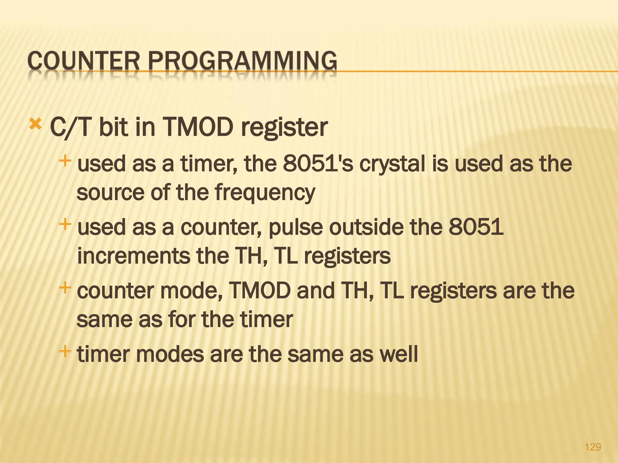 129  C/T bit in TMOD register  used as a timer, the 8051's crystal is used as the source of the fre­ quency  used as a counter, pulse outside the 8051 increments the TH, TL registers  counter mode, TMOD and TH, TL registers are the same as for the timer  timer modes are the same as well 