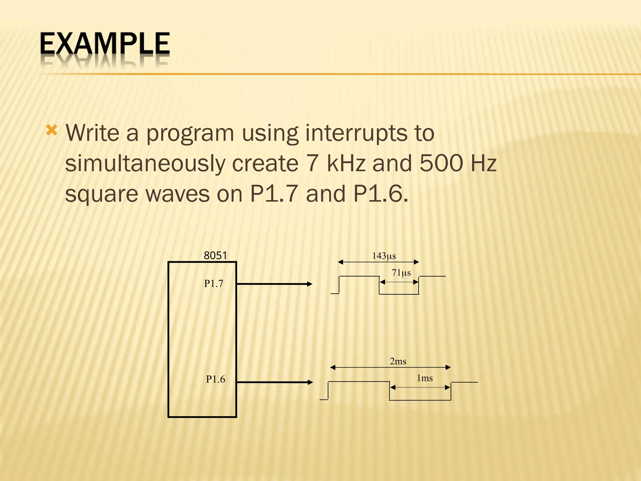  Write a program using interrupts to simultaneously create 7 kHz and 500 Hz square waves on P1.7 and P1.6. 71s 143s 1ms 2ms P1.7 P1.6 8051 