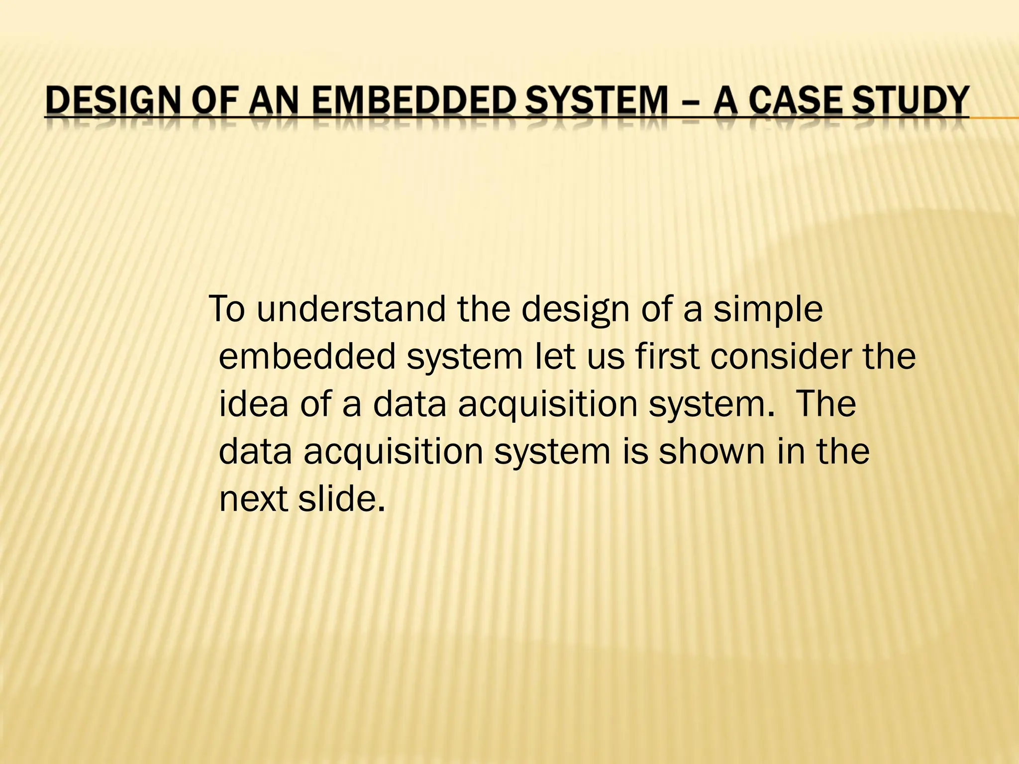 To understand the design of a simple embedded system let us first consider the idea of a data acquisition system. The data acquisition system is shown in the next slide. 