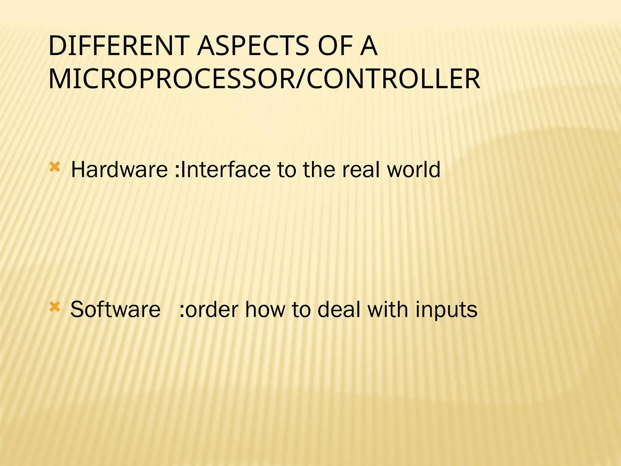 DIFFERENT ASPECTS OF A MICROPROCESSOR/CONTROLLER  Hardware :Interface to the real world  Software :order how to deal with inputs 