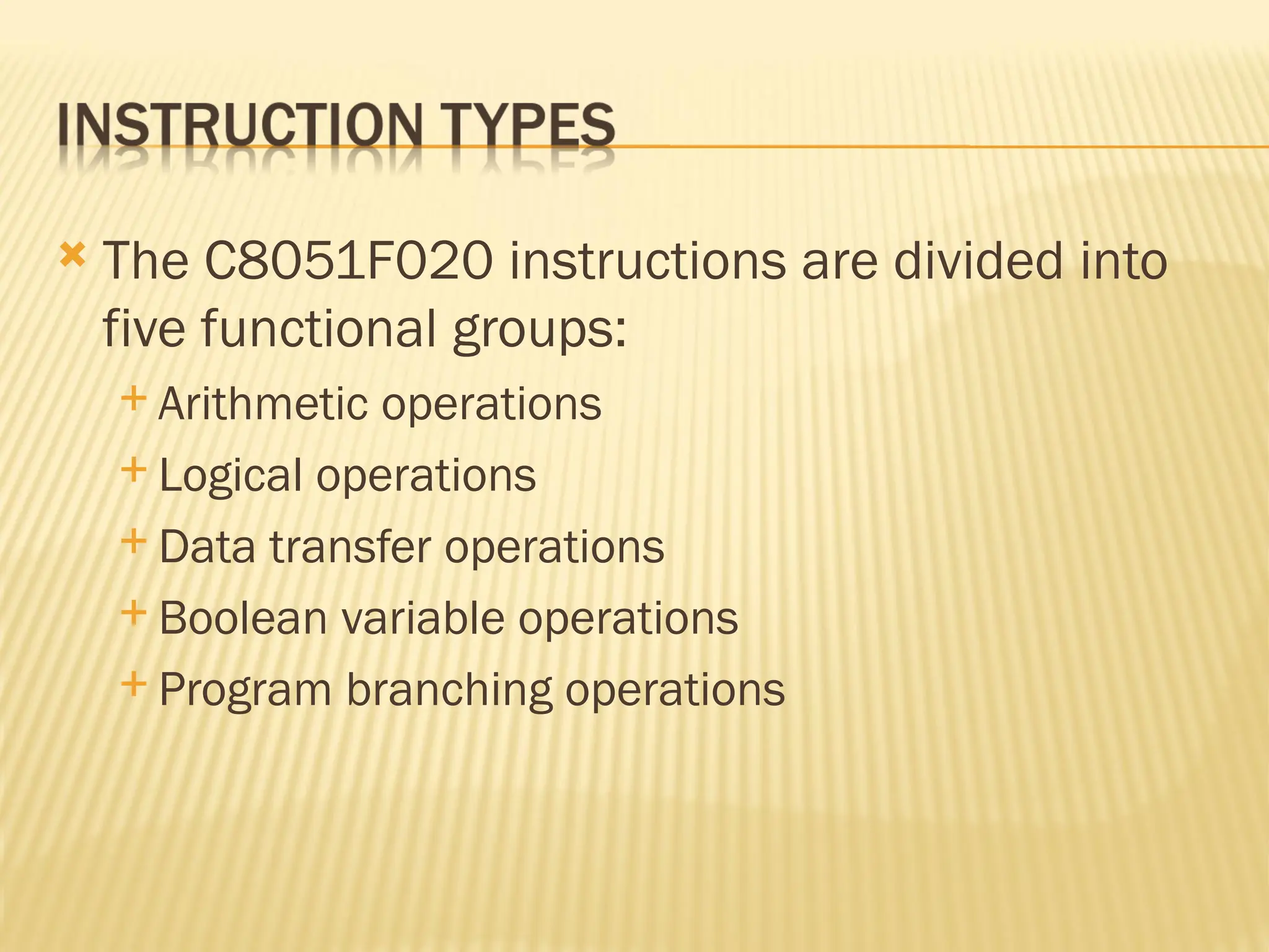  The C8051F020 instructions are divided into five functional groups:  Arithmetic operations  Logical operations  Data transfer operations  Boolean variable operations  Program branching operations 