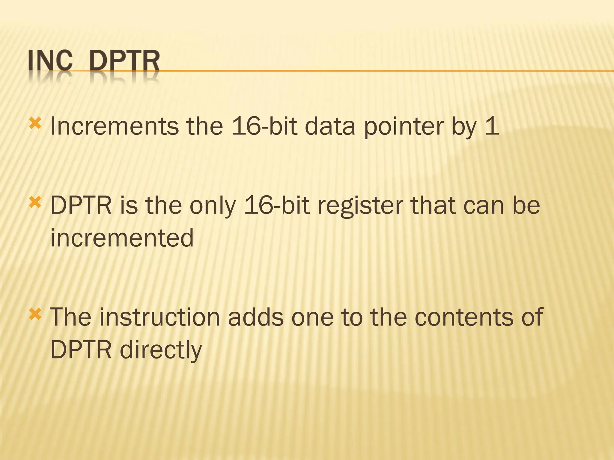  Increments the 16-bit data pointer by 1  DPTR is the only 16-bit register that can be incremented  The instruction adds one to the contents of DPTR directly 