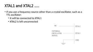 XTAL1 and XTAL2 …..
• If you use a frequency source other than a crystal oscillator, such as a
TTL oscillator:
• It will be connected to XTAL1
• XTAL2 is left unconnected
 