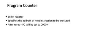 Program Counter
• 16 bit register
• Specifies the address of next instruction to be executed
• After reset – PC will be set to 0000H
 